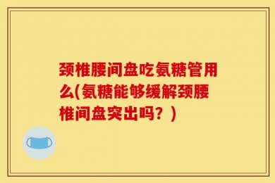 颈椎腰间盘吃氨糖管用么(氨糖能够缓解颈腰椎间盘突出吗？)