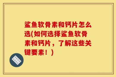 鲨鱼软骨素和钙片怎么选(如何选择鲨鱼软骨素和钙片，了解这些关键要素！)