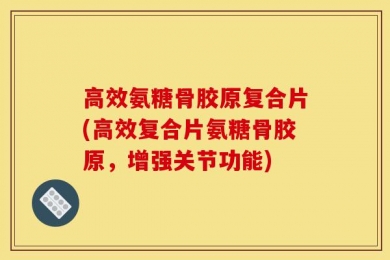 高效氨糖骨胶原复合片(高效复合片氨糖骨胶原，增强关节功能)