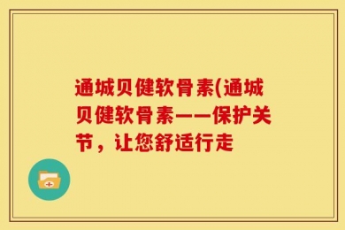 通城贝健软骨素(通城贝健软骨素——保护关节，让您舒适行走