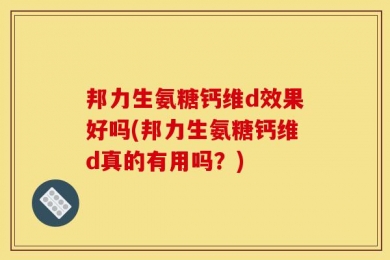 邦力生氨糖钙维d效果好吗(邦力生氨糖钙维d真的有用吗？)