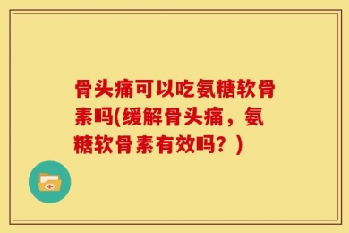 骨头痛可以吃氨糖软骨素吗(缓解骨头痛，氨糖软骨素有效吗？)