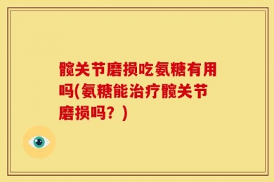 髋关节磨损吃氨糖有用吗(氨糖能治疗髋关节磨损吗？)