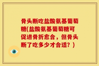 骨头断吃盐酸氨基葡萄糖(盐酸氨基葡萄糖可促进骨折愈合，但骨头断了吃多少才合适？)