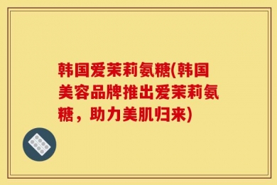 韩国爱茉莉氨糖(韩国美容品牌推出爱茉莉氨糖，助力美肌归来)