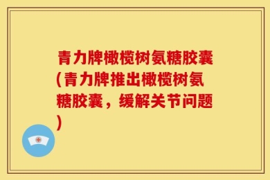 青力牌橄榄树氨糖胶囊(青力牌推出橄榄树氨糖胶囊，缓解关节问题)