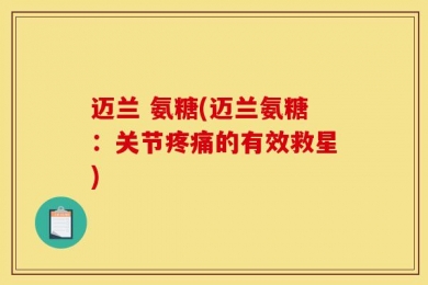 迈兰 氨糖(迈兰氨糖：关节疼痛的有效救星)
