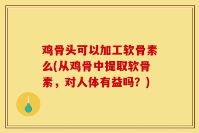 鸡骨头可以加工软骨素么(从鸡骨中提取软骨素，对人体有益吗？)