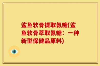 鲨鱼软骨提取氨糖(鲨鱼软骨萃取氨糖：一种新型保健品原料)