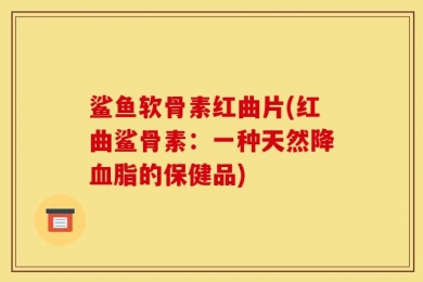 鲨鱼软骨素红曲片(红曲鲨骨素：一种天然降血脂的保健品)