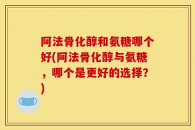 阿法骨化醇和氨糖哪个好(阿法骨化醇与氨糖，哪个是更好的选择？)