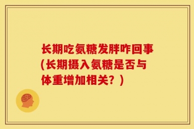长期吃氨糖发胖咋回事(长期摄入氨糖是否与体重增加相关？)