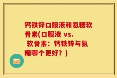钙铁锌口服液和氨糖软骨素(口服液 vs. 软骨素：钙铁锌与氨糖哪个更好？)