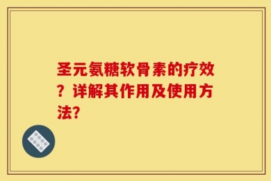 圣元氨糖软骨素的疗效？详解其作用及使用方法？