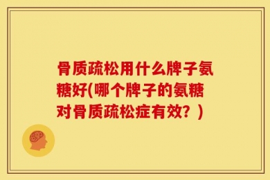 骨质疏松用什么牌子氨糖好(哪个牌子的氨糖对骨质疏松症有效？)