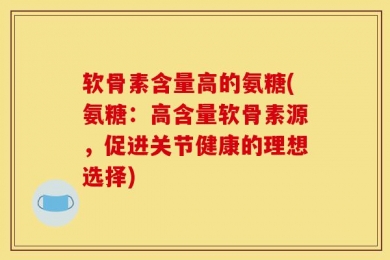 软骨素含量高的氨糖(氨糖：高含量软骨素源，促进关节健康的理想选择)