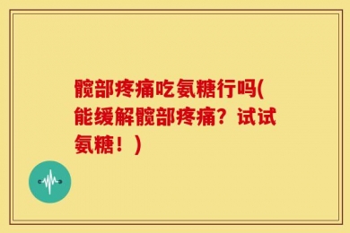 髋部疼痛吃氨糖行吗(能缓解髋部疼痛？试试氨糖！)