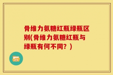 骨维力氨糖红瓶绿瓶区别(骨维力氨糖红瓶与绿瓶有何不同？)
