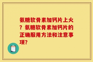 氨糖软骨素加钙片上火？氨糖软骨素加钙片的正确服用方法和注意事项？