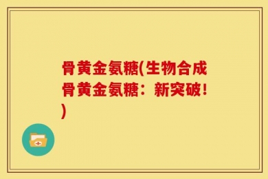 骨黄金氨糖(生物合成骨黄金氨糖：新突破！)