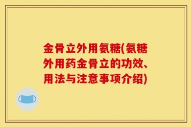 金骨立外用氨糖(氨糖外用药金骨立的功效、用法与注意事项介绍)