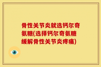骨性关节炎就选钙尔奇氨糖(选择钙尔奇氨糖缓解骨性关节炎疼痛)