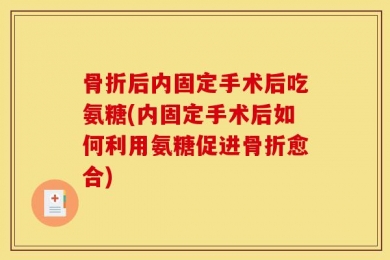 骨折后内固定手术后吃氨糖(内固定手术后如何利用氨糖促进骨折愈合)