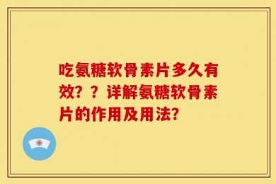 吃氨糖软骨素片多久有效？？详解氨糖软骨素片的作用及用法？
