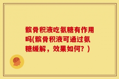髌骨积液吃氨糖有作用吗(髌骨积液可通过氨糖缓解，效果如何？)