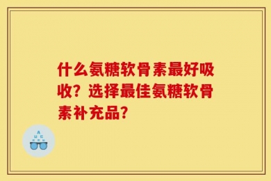 什么氨糖软骨素最好吸收？选择最佳氨糖软骨素补充品？