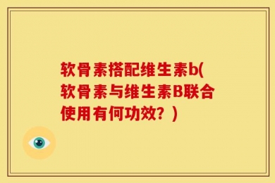 软骨素搭配维生素b(软骨素与维生素B联合使用有何功效？)