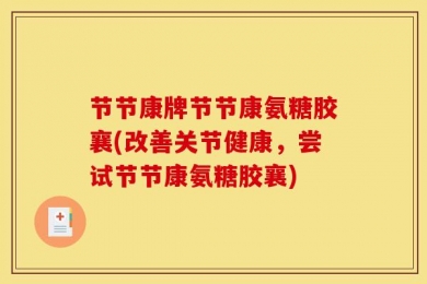 节节康牌节节康氨糖胶襄(改善关节健康，尝试节节康氨糖胶襄)