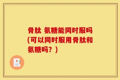 骨肽 氨糖能同时服吗(可以同时服用骨肽和氨糖吗？)