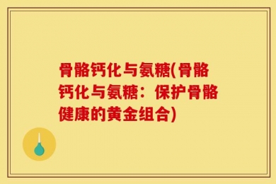 骨骼钙化与氨糖(骨骼钙化与氨糖：保护骨骼健康的黄金组合)