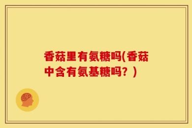 香菇里有氨糖吗(香菇中含有氨基糖吗？)