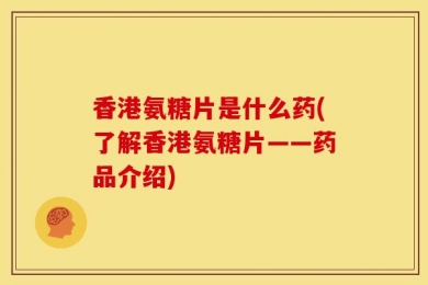 香港氨糖片是什么药(了解香港氨糖片——药品介绍)