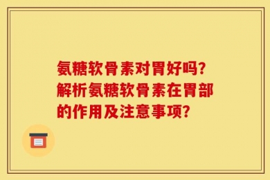 氨糖软骨素对胃好吗？解析氨糖软骨素在胃部的作用及注意事项？