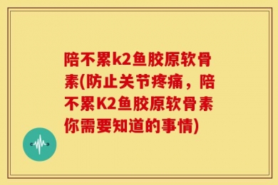 陪不累k2鱼胶原软骨素(防止关节疼痛，陪不累K2鱼胶原软骨素你需要知道的事情)