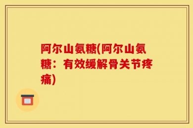 阿尔山氨糖(阿尔山氨糖：有效缓解骨关节疼痛)