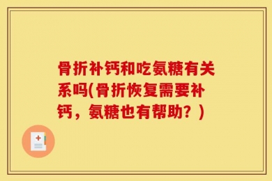 骨折补钙和吃氨糖有关系吗(骨折恢复需要补钙，氨糖也有帮助？)