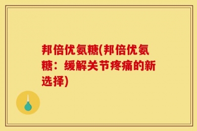 邦倍优氨糖(邦倍优氨糖：缓解关节疼痛的新选择)