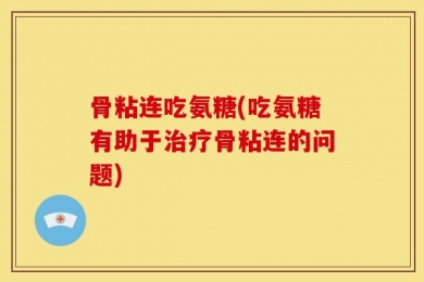 骨粘连吃氨糖(吃氨糖有助于治疗骨粘连的问题)