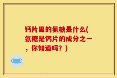 钙片里的氨糖是什么(氨糖是钙片的成分之一，你知道吗？)
