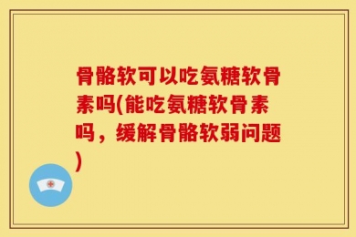 骨骼软可以吃氨糖软骨素吗(能吃氨糖软骨素吗，缓解骨骼软弱问题)