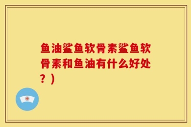 鱼油鲨鱼软骨素鲨鱼软骨素和鱼油有什么好处？)