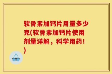 软骨素加钙片用量多少克(软骨素加钙片使用剂量详解，科学用药！)