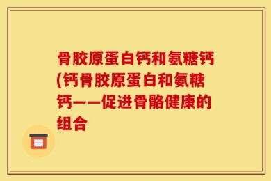 骨胶原蛋白钙和氨糖钙(钙骨胶原蛋白和氨糖钙——促进骨骼健康的组合