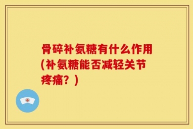 骨碎补氨糖有什么作用(补氨糖能否减轻关节疼痛？)