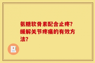 氨糖软骨素配合止疼？缓解关节疼痛的有效方法？