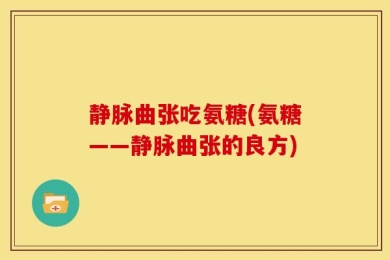 静脉曲张吃氨糖(氨糖——静脉曲张的良方)